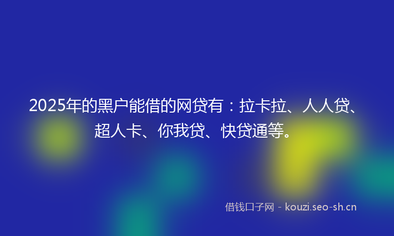 2025年的黑户能借的网贷有：拉卡拉、人人贷、超人卡、你我贷、快贷通等。