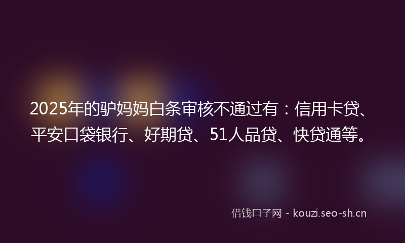 2025年的驴妈妈白条审核不通过有：信用卡贷、平安口袋银行、好期贷、51人品贷、快贷通等。