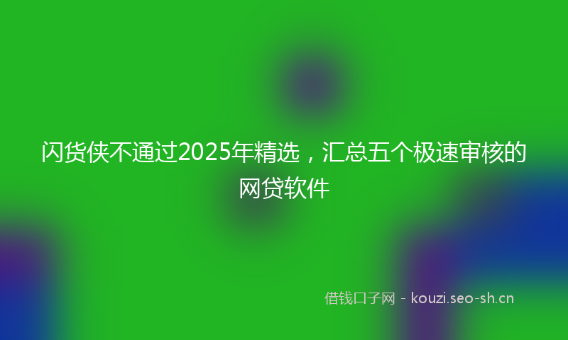 闪货侠不通过2025年精选，汇总五个极速审核的网贷软件