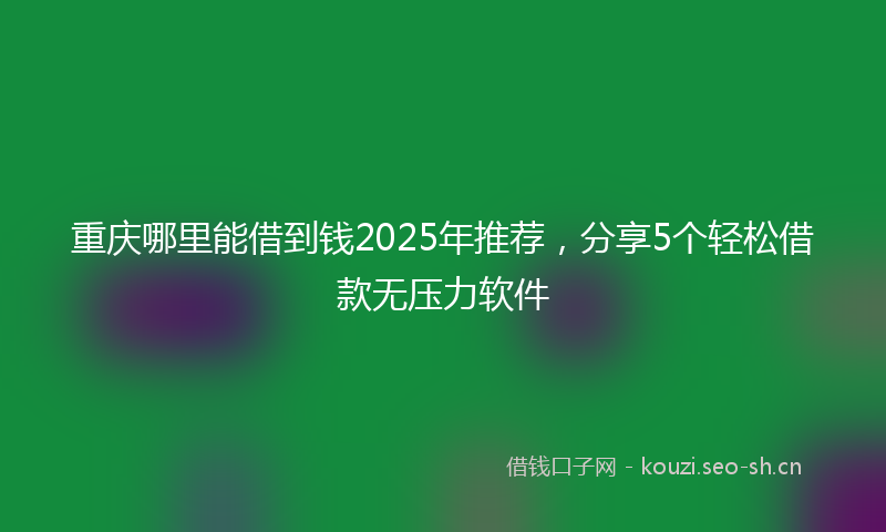 重庆哪里能借到钱2025年推荐,分享5个轻松借款无压力软件