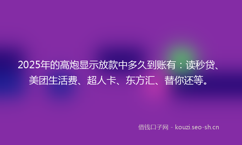 2025年的高炮显示放款中多久到账有：读秒贷、美团生活费、超人卡、东方汇、替你还等。