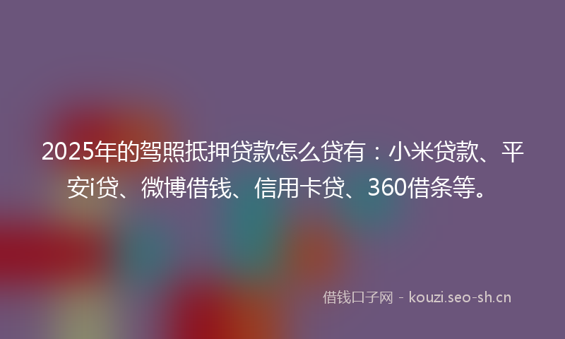 2025年的驾照抵押贷款怎么贷有：小米贷款、平安i贷、微博借钱、信用卡贷、360借条等。