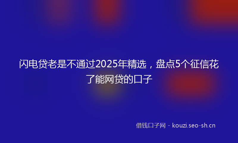 闪电贷老是不通过2025年精选，盘点5个征信花了能网贷的口子
