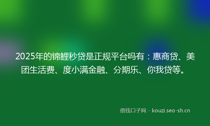 2025年的锦鲤秒贷是正规平台吗有：惠商贷、美团生活费、度小满金融、分期乐、你我贷等。
