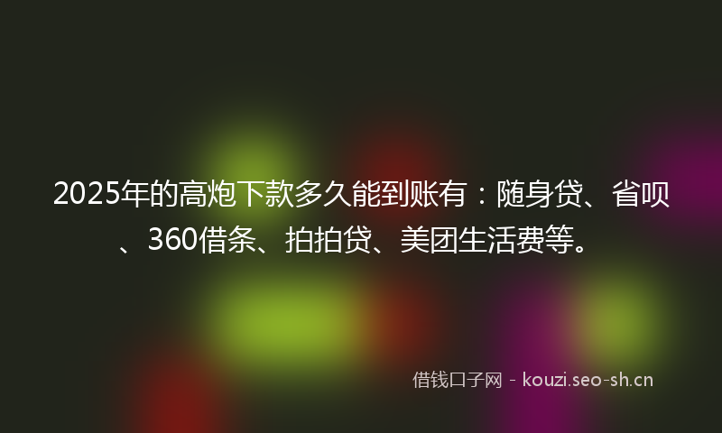 2025年的高炮下款多久能到账有：随身贷、省呗、360借条、拍拍贷、美团生活费等。