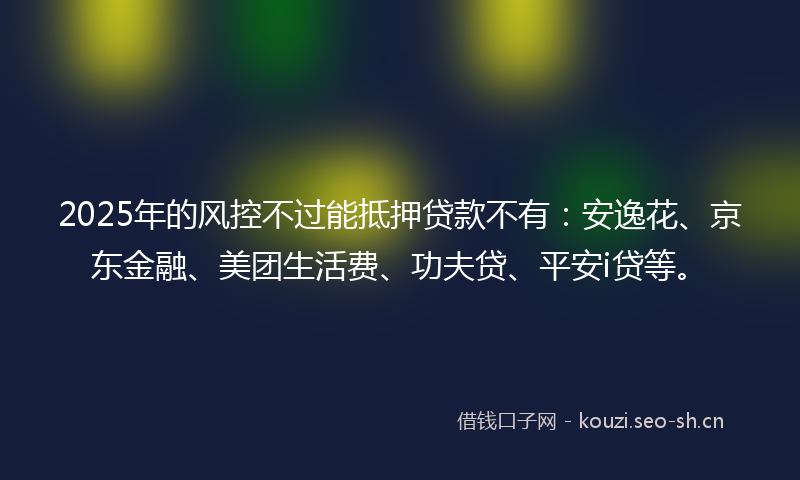 2025年的风控不过能抵押贷款不有：安逸花、京东金融、美团生活费、功夫贷、平安i贷等。