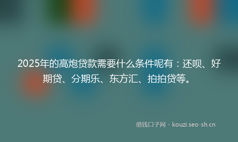 2025年的高炮贷款需要什么条件呢有:还呗、好期贷、分期乐、东方汇、拍拍贷等。