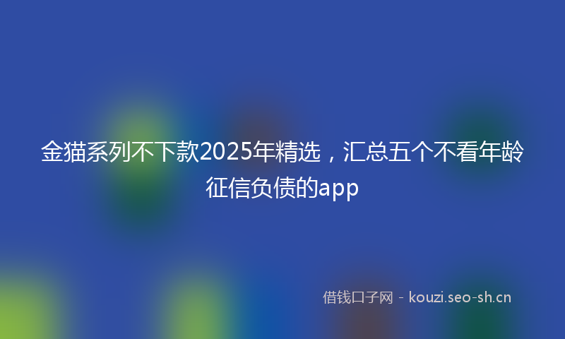 金猫系列不下款2025年精选，汇总五个不看年龄征信负债的app
