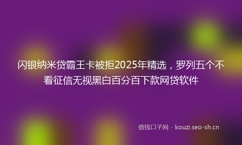 闪银纳米贷霸王卡被拒2025年精选，罗列五个不看征信无视黑白百分百下款网贷软件