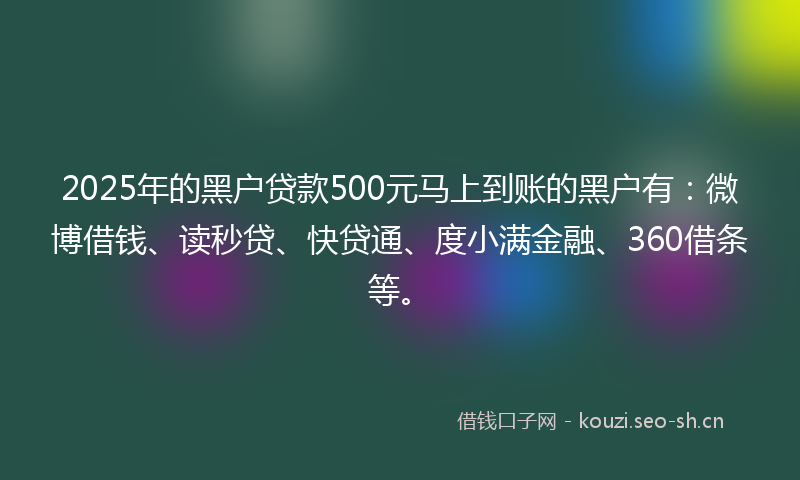 2025年的黑户贷款500元马上到账的黑户有：微博借钱、读秒贷、快贷通、度小满金融、360借条等。