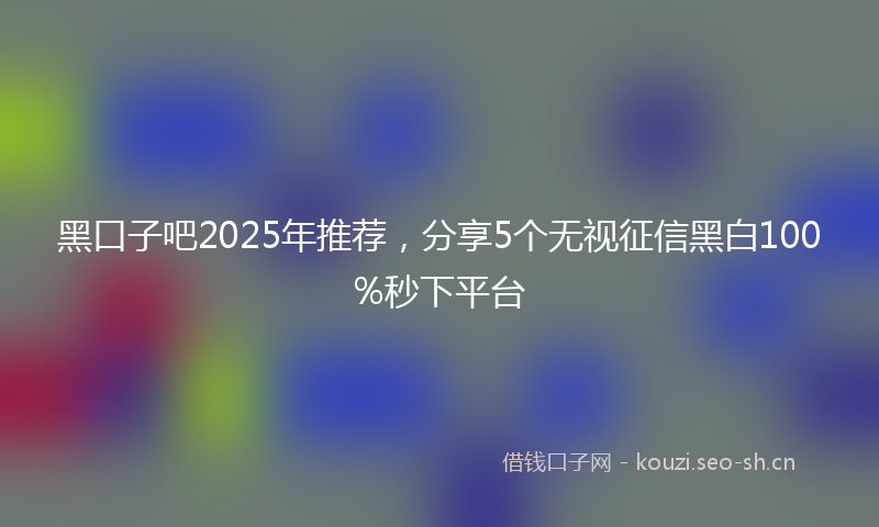 黑口子吧2025年推荐，分享5个无视征信黑白100%秒下平台