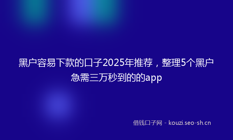黑户容易下款的口子2025年推荐，整理5个黑户急需三万秒到的的app