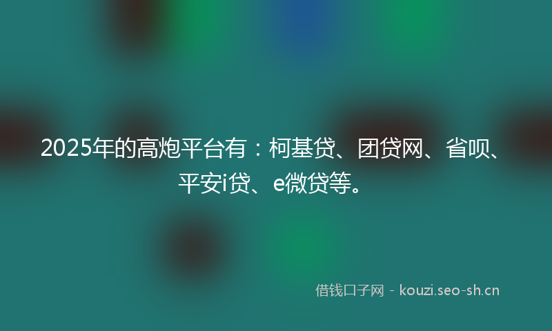 2025年的高炮平台有：柯基贷、团贷网、省呗、平安i贷、e微贷等。