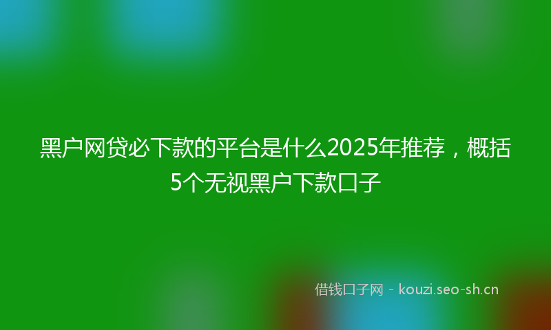 黑户网贷必下款的平台是什么2025年推荐，概括5个无视黑户下款口子