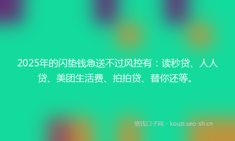 2025年的闪垫钱急送不过风控有：读秒贷、人人贷、美团生活费、拍拍贷、替你还等。