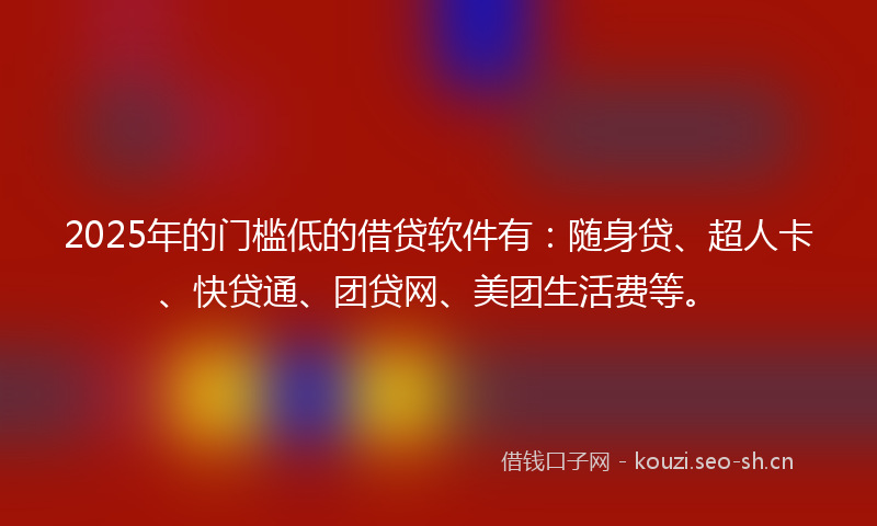 2025年的门槛低的借贷软件有：随身贷、超人卡、快贷通、团贷网、美团生活费等。