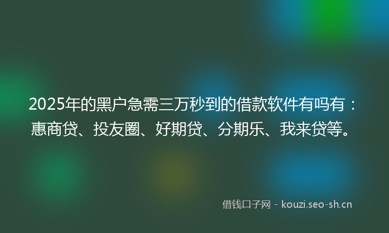 2025年的黑户急需三万秒到的借款软件有吗有：惠商贷、投友圈、好期贷、分期乐、我来贷等。