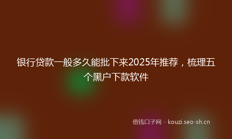 银行贷款一般多久能批下来2025年推荐，梳理五个黑户下款软件