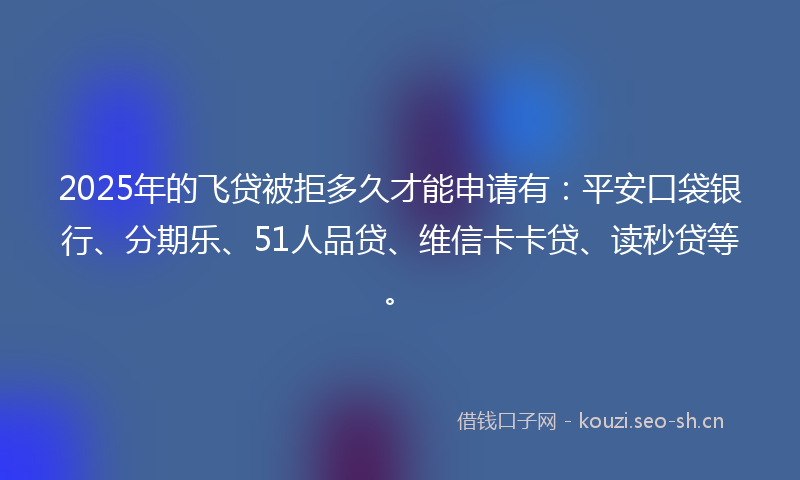 2025年的飞贷被拒多久才能申请有：平安口袋银行、分期乐、51人品贷、维信卡卡贷、读秒贷等。