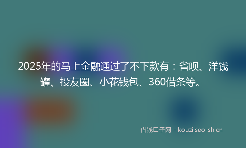 2025年的马上金融通过了不下款有：省呗、洋钱罐、投友圈、小花钱包、360借条等。