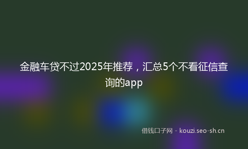 金融车贷不过2025年推荐，汇总5个不看征信查询的app