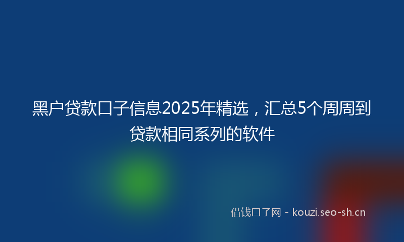 黑户贷款口子信息2025年精选，汇总5个周周到贷款相同系列的软件