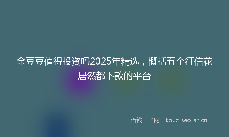 金豆豆值得投资吗2025年精选,概括五个征信花居然都下款的平台