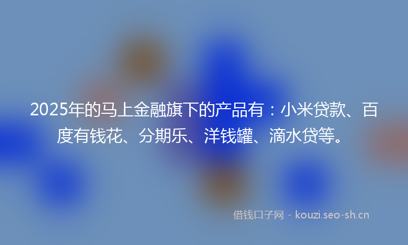2025年的马上金融旗下的产品有：小米贷款、百度有钱花、分期乐、洋钱罐、滴水贷等。