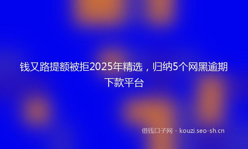 钱又路提额被拒2025年精选，归纳5个网黑逾期下款平台