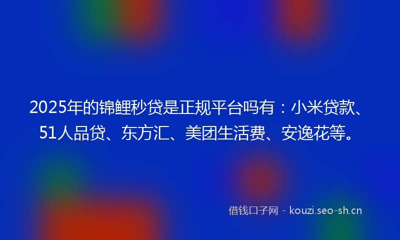 2025年的锦鲤秒贷是正规平台吗有：小米贷款、51人品贷、东方汇、美团生活费、安逸花等。