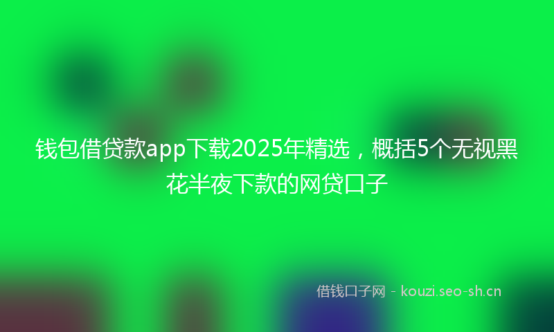 钱包借贷款app下载2025年精选,概括5个无视黑花半夜下款的网贷口子