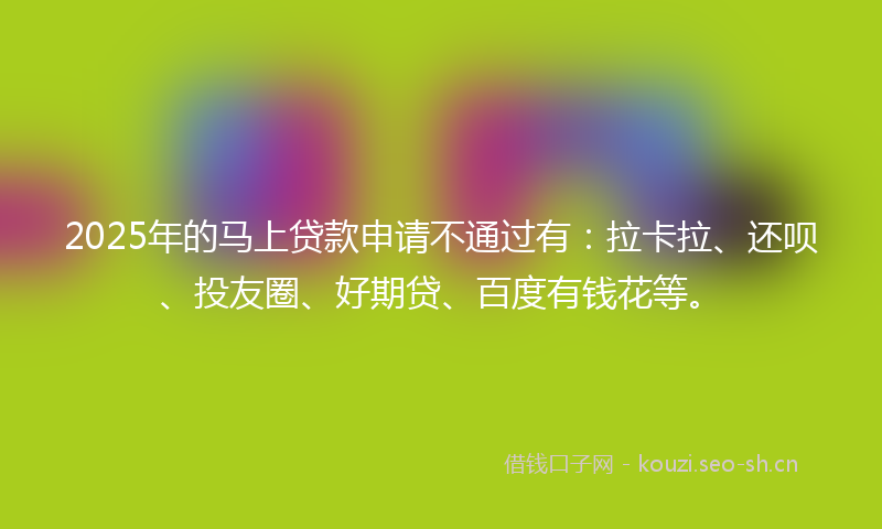2025年的马上贷款申请不通过有：拉卡拉、还呗、投友圈、好期贷、百度有钱花等。