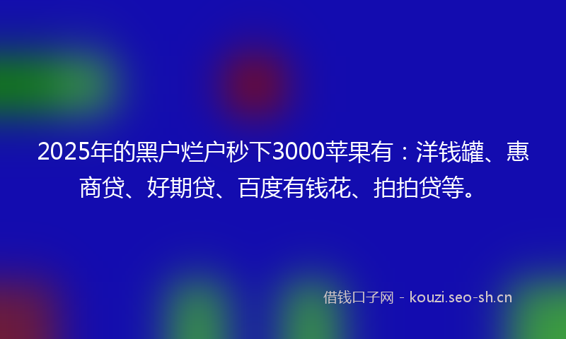 2025年的黑户烂户秒下3000苹果有:洋钱罐、惠商贷、好期贷、百度有钱花、拍拍贷等。
