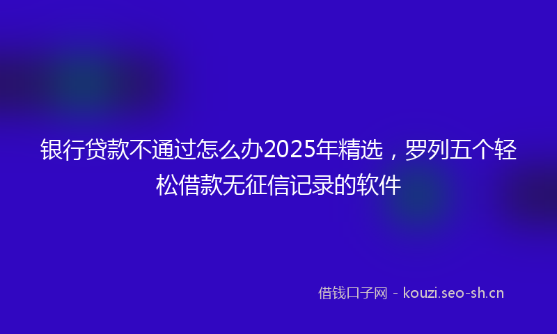 银行贷款不通过怎么办2025年精选,罗列五个轻松借款无征信记录的软件