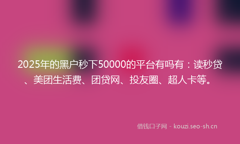 2025年的黑户秒下50000的平台有吗有：读秒贷、美团生活费、团贷网、投友圈、超人卡等。