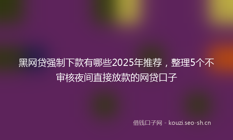 黑网贷强制下款有哪些2025年推荐，整理5个不审核夜间直接放款的网贷口子