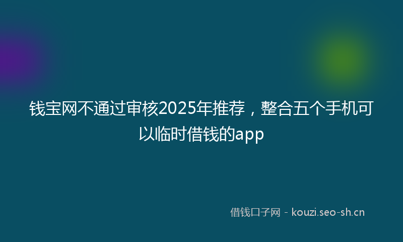 钱宝网不通过审核2025年推荐，整合五个手机可以临时借钱的app