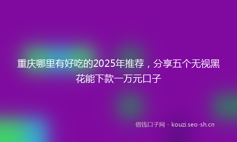 重庆哪里有好吃的2025年推荐，分享五个无视黑花能下款一万元口子