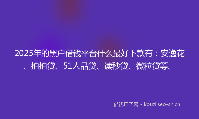 2025年的黑户借钱平台什么最好下款有：安逸花、拍拍贷、51人品贷、读秒贷、微粒贷等。