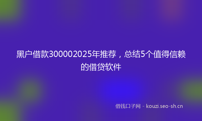 黑户借款300002025年推荐,总结5个值得信赖的借贷软件