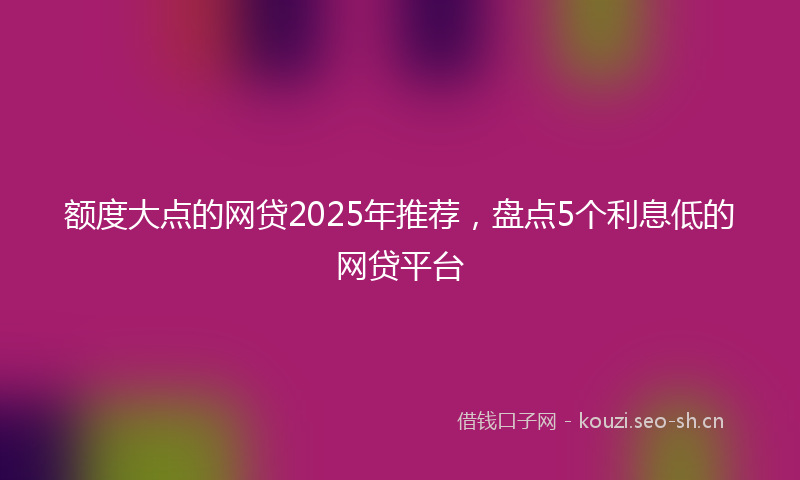 额度大点的网贷2025年推荐，盘点5个利息低的网贷平台