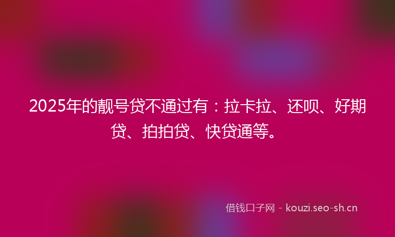2025年的靓号贷不通过有：拉卡拉、还呗、好期贷、拍拍贷、快贷通等。