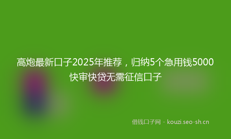 高炮最新口子2025年推荐，归纳5个急用钱5000快审快贷无需征信口子