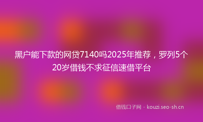 黑户能下款的网贷7140吗2025年推荐，罗列5个20岁借钱不求征信速借平台