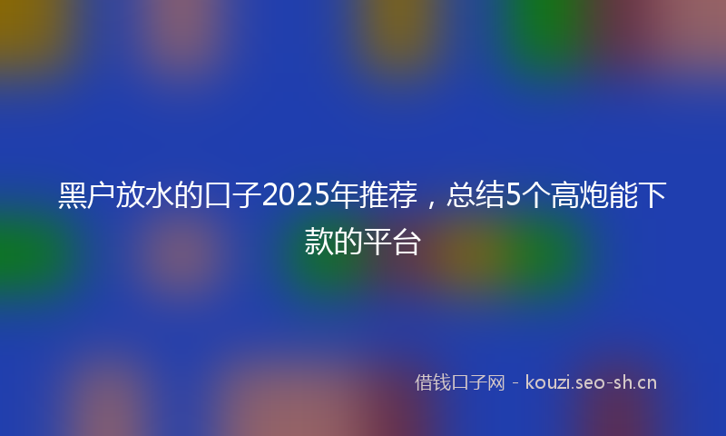 黑户放水的口子2025年推荐，总结5个高炮能下款的平台