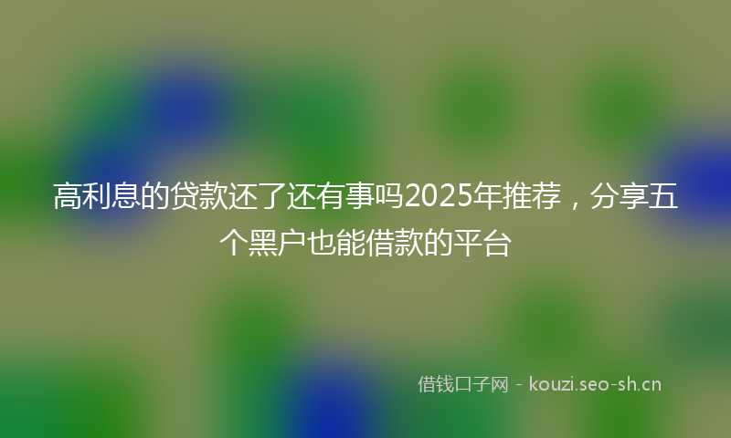 高利息的贷款还了还有事吗2025年推荐，分享五个黑户也能借款的平台