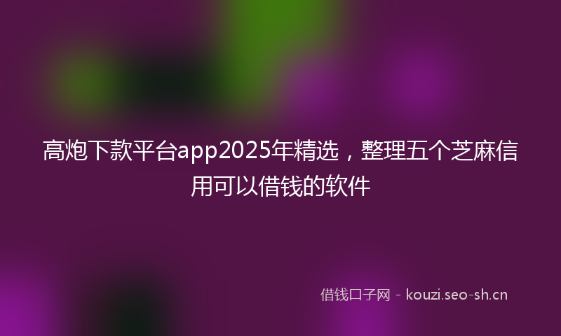 高炮下款平台app2025年精选，整理五个芝麻信用可以借钱的软件
