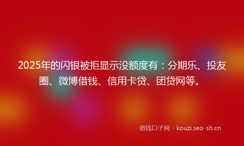 2025年的闪银被拒显示没额度有：分期乐、投友圈、微博借钱、信用卡贷、团贷网等。