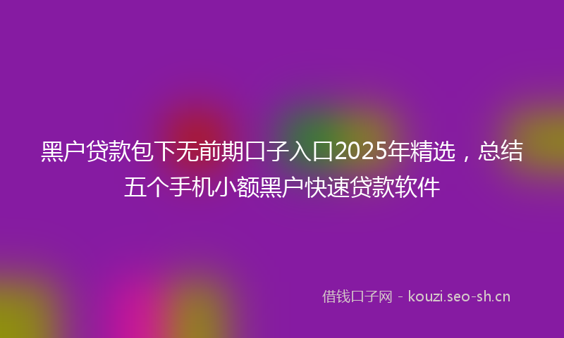 黑户贷款包下无前期口子入口2025年精选，总结五个手机小额黑户快速贷款软件