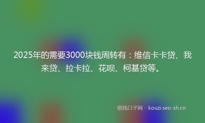 2025年的需要3000块钱周转有:维信卡卡贷、我来贷、拉卡拉、花呗、柯基贷等。